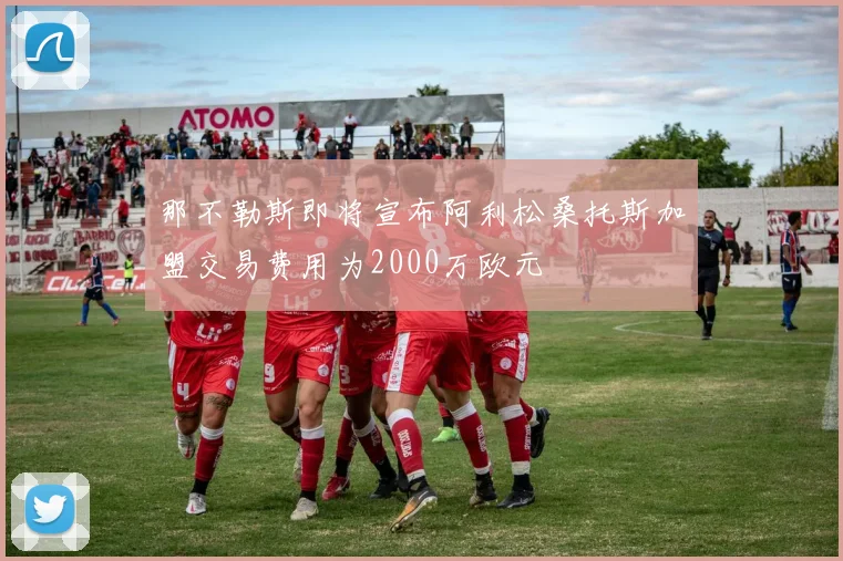 那不勒斯即将宣布阿利松桑托斯加盟交易费用为2000万欧元