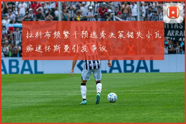 拉科布频繁干预选秀决策错失小瓦痴迷怀斯曼引发争议
