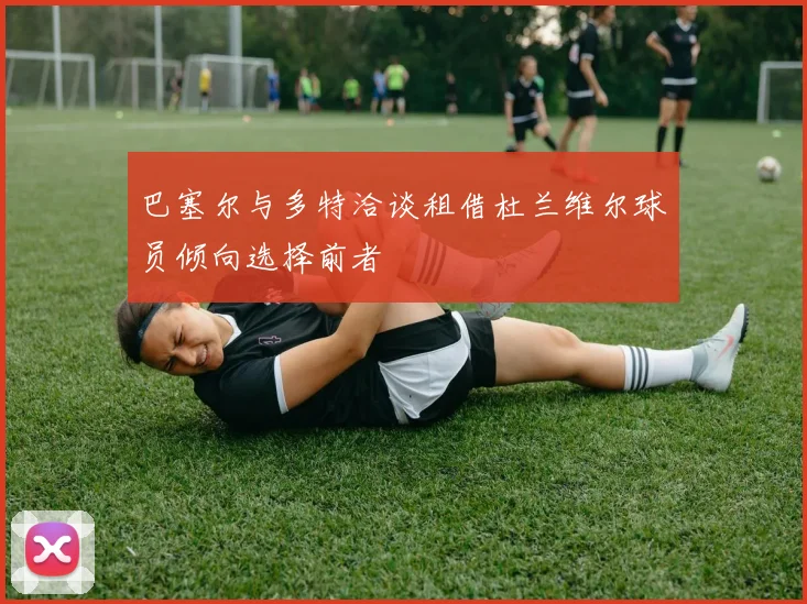 巴塞尔与多特洽谈租借杜兰维尔球员倾向选择前者