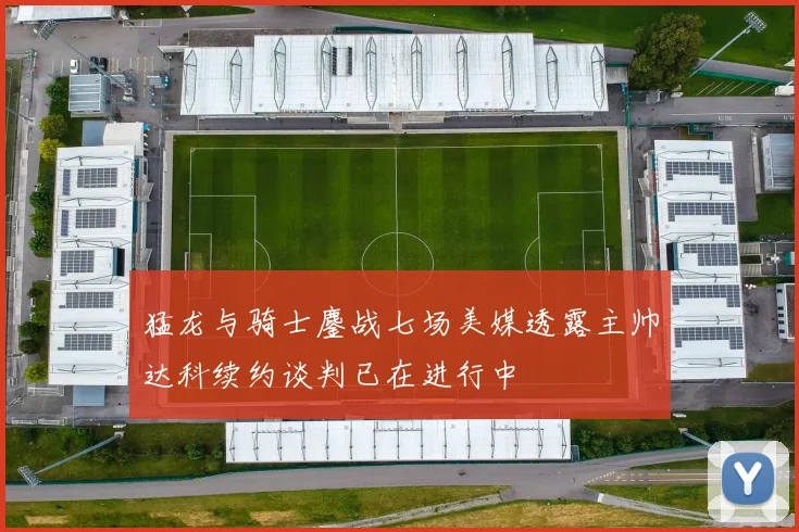 猛龙与骑士鏖战七场美媒透露主帅达科续约谈判已在进行中