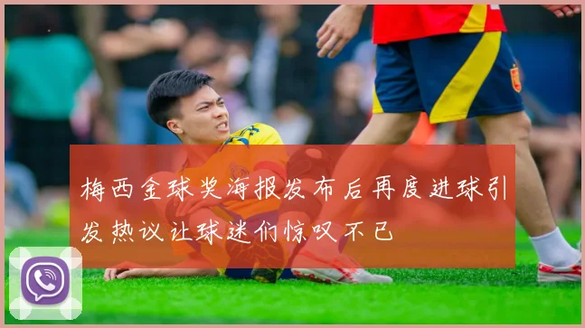 梅西金球奖海报发布后再度进球引发热议让球迷们惊叹不已