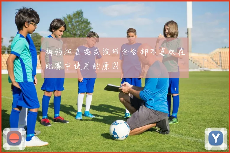 梅西坦言花式技巧全会却不喜欢在比赛中使用的原因