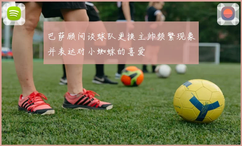 巴萨顾问谈球队更换主帅频繁现象并表达对小蜘蛛的喜爱