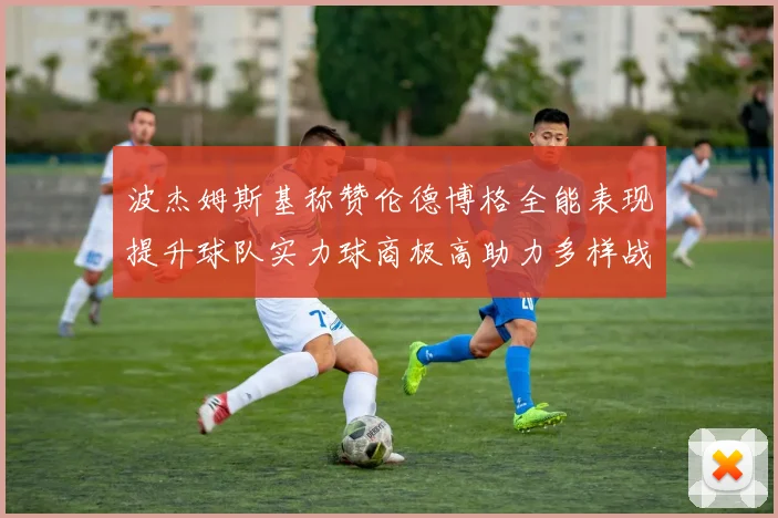 波杰姆斯基称赞伦德博格全能表现提升球队实力球商极高助力多样战术选择