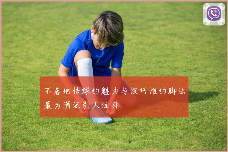 不落地传球的魅力与技巧谁的脚法最为潇洒引人注目