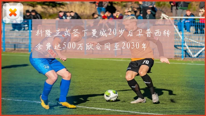 科隆正式签下曼城20岁后卫普西转会费达500万欧合同至2030年
