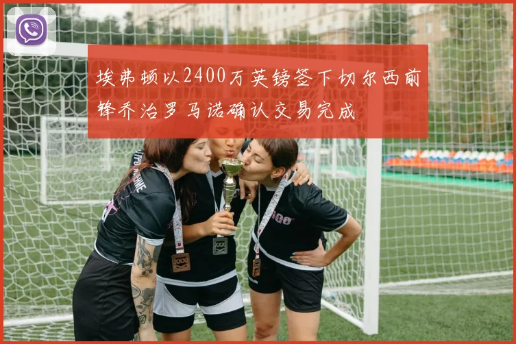 埃弗顿以2400万英镑签下切尔西前锋乔治罗马诺确认交易完成