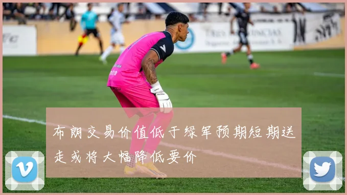 布朗交易价值低于绿军预期短期送走或将大幅降低要价