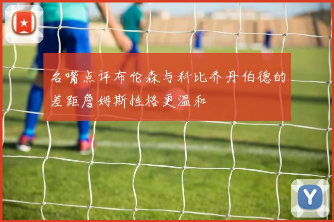 名嘴点评布伦森与科比乔丹伯德的差距詹姆斯性格更温和