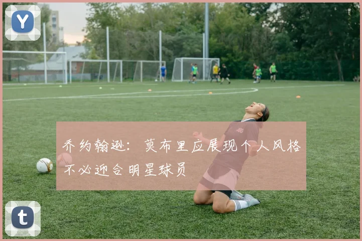 乔约翰逊：莫布里应展现个人风格不必迎合明星球员