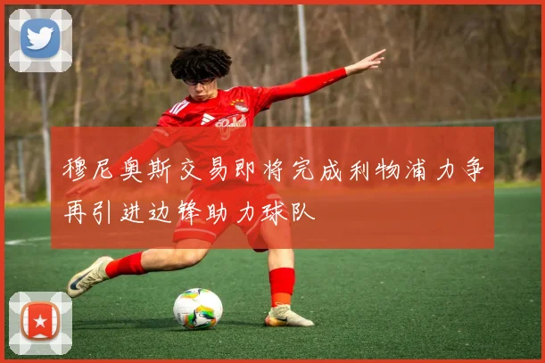 穆尼奥斯交易即将完成利物浦力争再引进边锋助力球队