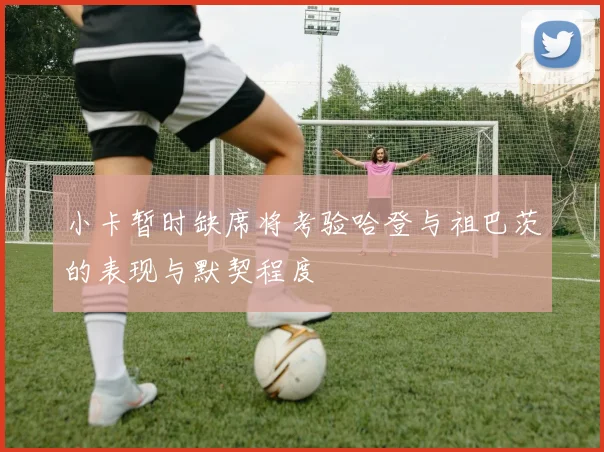 小卡暂时缺席将考验哈登与祖巴茨的表现与默契程度