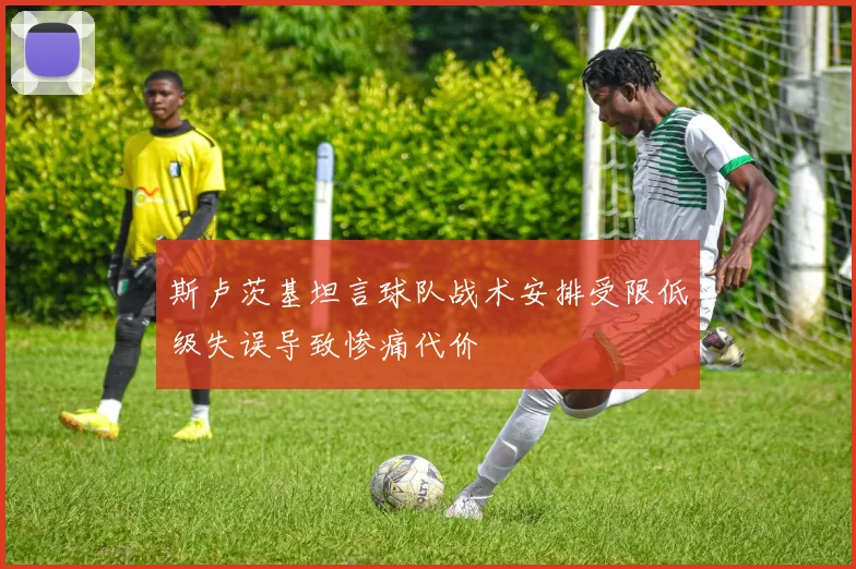 斯卢茨基坦言球队战术安排受限低级失误导致惨痛代价
