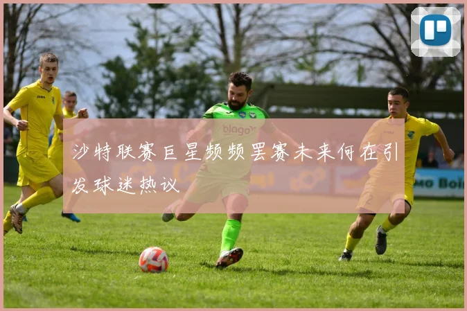 沙特联赛巨星频频罢赛未来何在引发球迷热议
