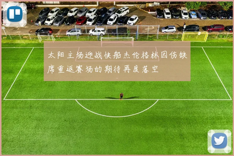 太阳主场迎战快船杰伦格林因伤缺席重返赛场的期待再度落空