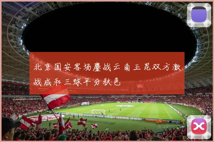 北京国安客场鏖战云南玉昆双方激战成和三球平分秋色