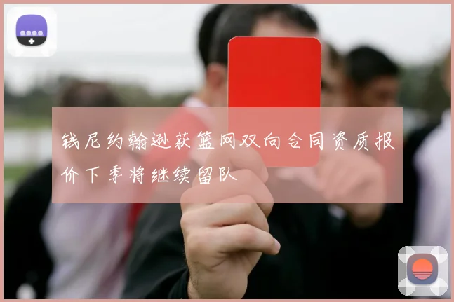 钱尼约翰逊获篮网双向合同资质报价下季将继续留队