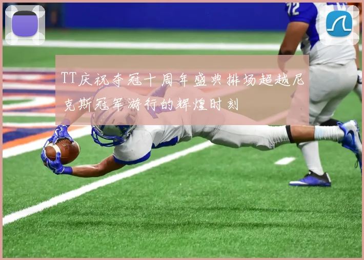 TT庆祝夺冠十周年盛典排场超越尼克斯冠军游行的辉煌时刻