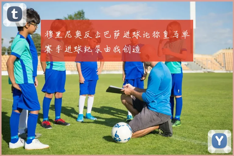 穆里尼奥反击巴萨进球论称皇马单赛季进球纪录由我创造