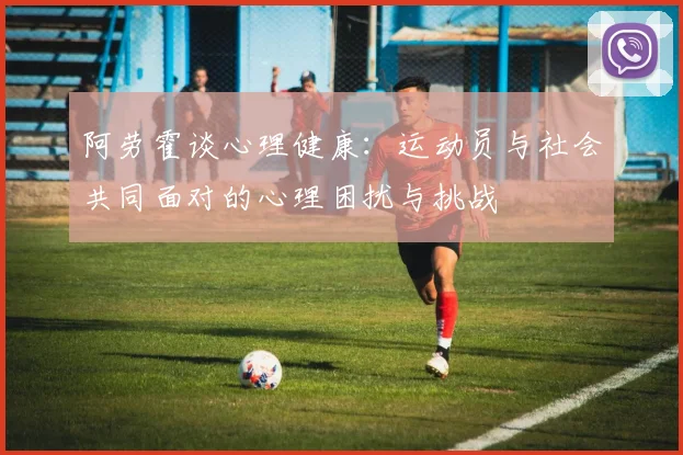 阿劳霍谈心理健康：运动员与社会共同面对的心理困扰与挑战