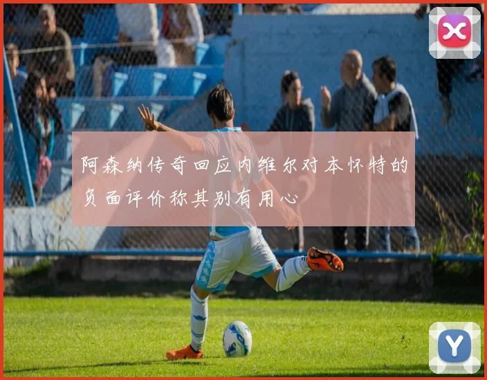 阿森纳传奇回应内维尔对本怀特的负面评价称其别有用心