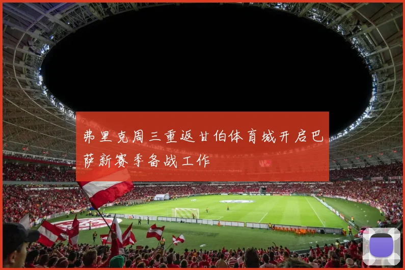弗里克周三重返甘伯体育城开启巴萨新赛季备战工作