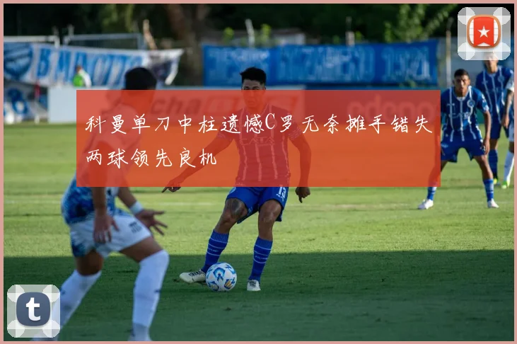 科曼单刀中柱遗憾C罗无奈摊手错失两球领先良机