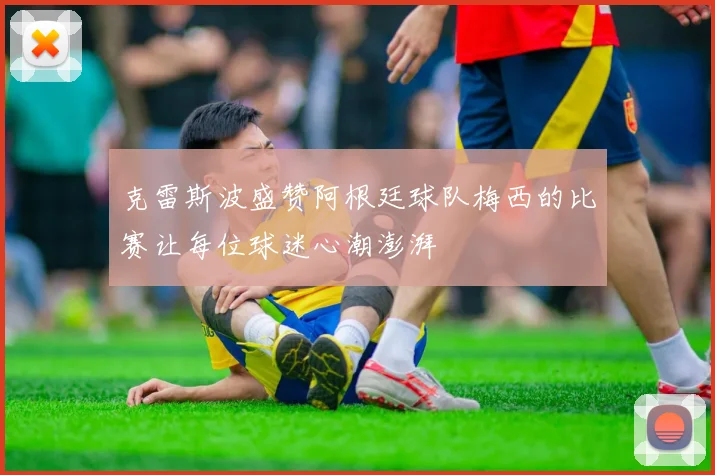 克雷斯波盛赞阿根廷球队梅西的比赛让每位球迷心潮澎湃