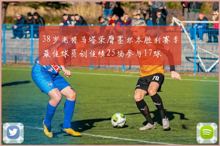 38岁老将马塔荣膺墨尔本胜利赛季最佳球员创佳绩25场参与17球