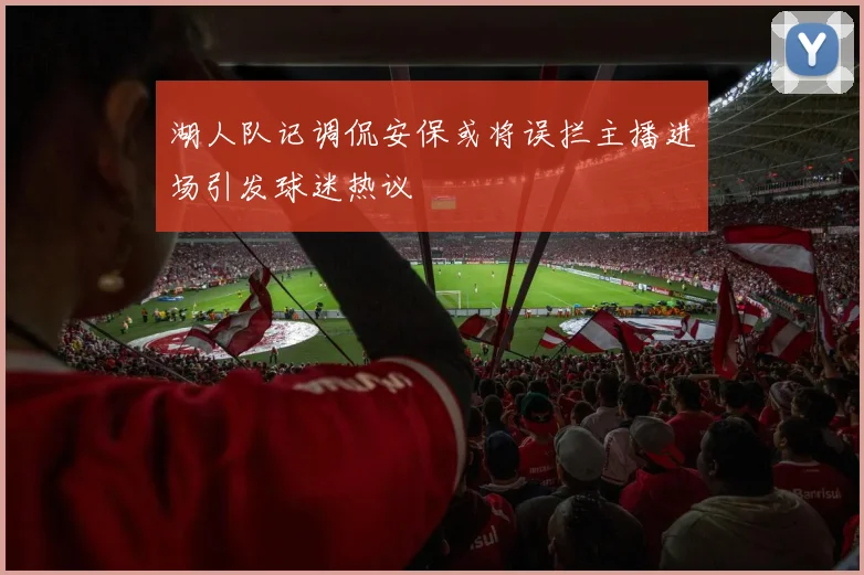 湖人队记调侃安保或将误拦主播进场引发球迷热议