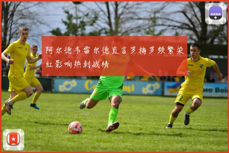 阿尔德韦雷尔德直言罗梅罗频繁染红影响热刺战绩
