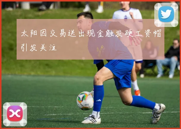 太阳因交易送出现金触发硬工资帽引发关注