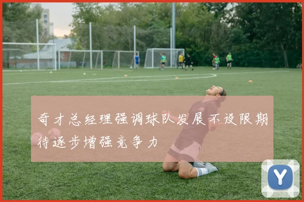 奇才总经理强调球队发展不设限期待逐步增强竞争力