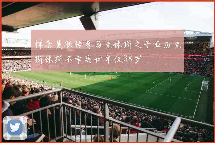 悼念曼联传奇马克休斯之子亚历克斯休斯不幸离世年仅38岁