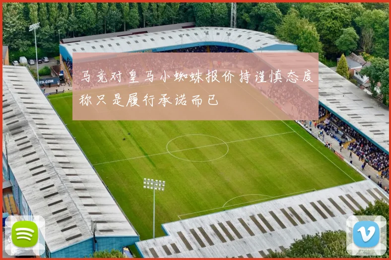 马竞对皇马小蜘蛛报价持谨慎态度称只是履行承诺而已