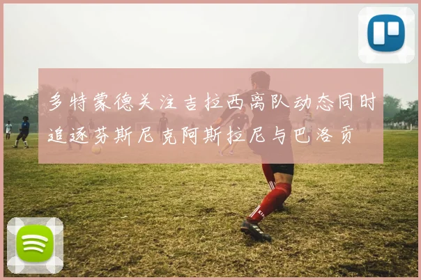 多特蒙德关注吉拉西离队动态同时追逐芬斯尼克阿斯拉尼与巴洛贡