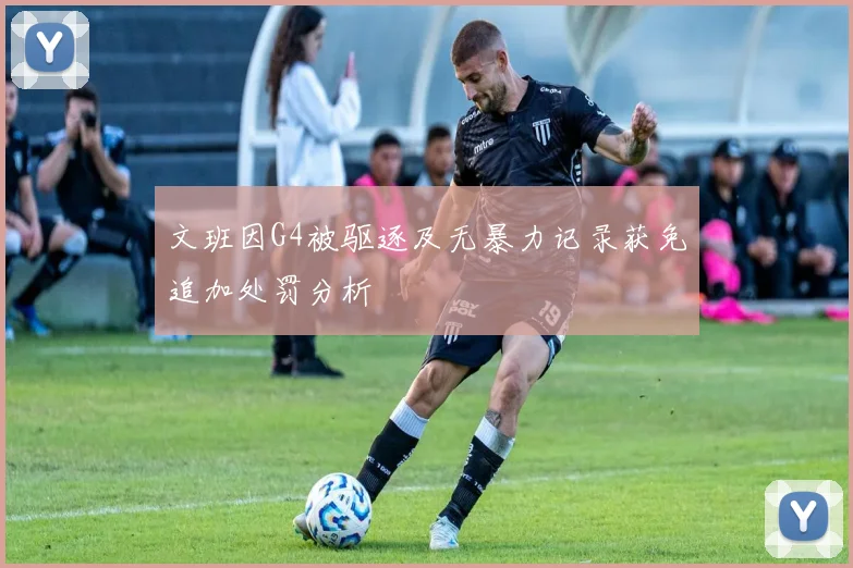 文班因G4被驱逐及无暴力记录获免追加处罚分析