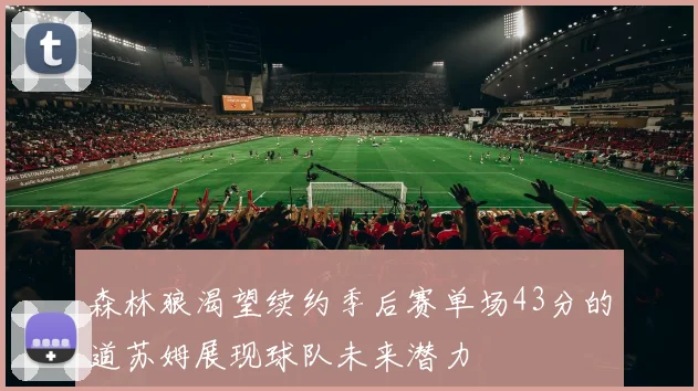森林狼渴望续约季后赛单场43分的道苏姆展现球队未来潜力